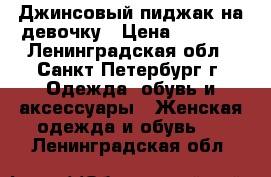 Джинсовый пиджак на девочку › Цена ­ 2 100 - Ленинградская обл., Санкт-Петербург г. Одежда, обувь и аксессуары » Женская одежда и обувь   . Ленинградская обл.